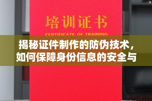 清水河揭秘证件制作的防伪技术，如何保障身份信息的安全与真实